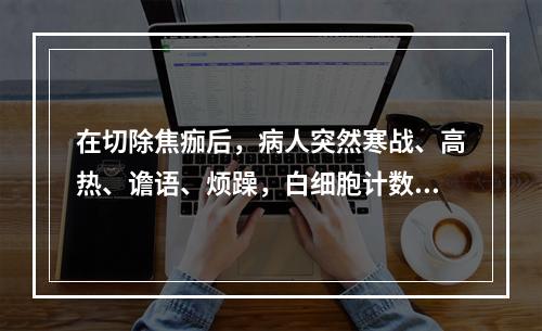 在切除焦痂后，病人突然寒战、高热、谵语、烦躁，白细胞计数升高