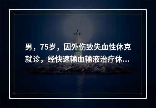 男，75岁，因外伤致失血性休克就诊，经快速输血输液治疗休克纠