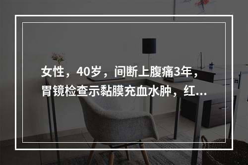 女性，40岁，间断上腹痛3年，胃镜检查示黏膜充血水肿，红白相