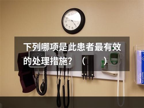 下列哪项是此患者最有效的处理措施？（　　）