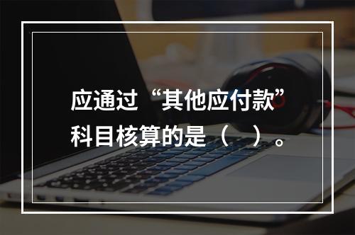 应通过“其他应付款”科目核算的是（　）。