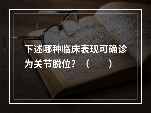 下述哪种临床表现可确诊为关节脱位？（　　）