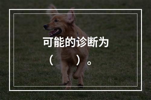 可能的诊断为（　　）。