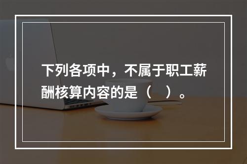 下列各项中，不属于职工薪酬核算内容的是（　）。