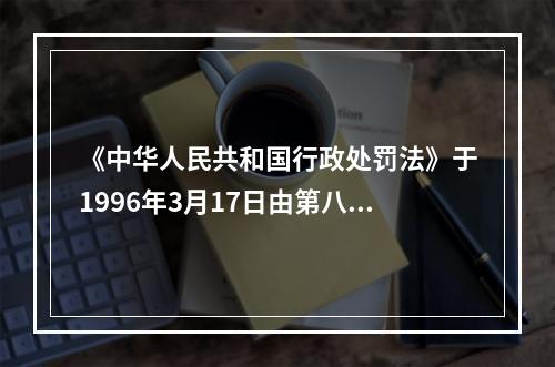 《中华人民共和国行政处罚法》于1996年3月17日由第八届人