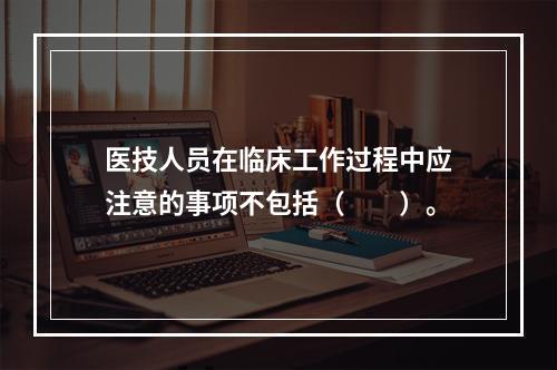 医技人员在临床工作过程中应注意的事项不包括（　　）。