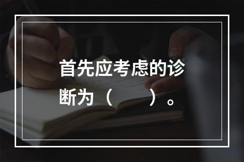 首先应考虑的诊断为（　　）。