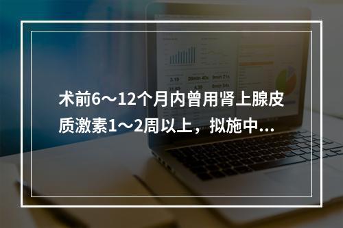 术前6～12个月内曾用肾上腺皮质激素1～2周以上，拟施中小手