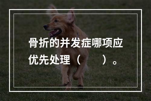 骨折的并发症哪项应优先处理（　　）。