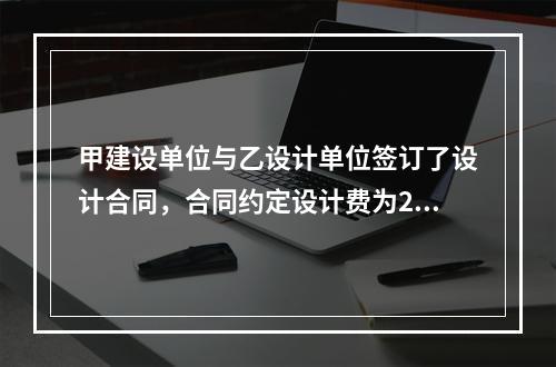 甲建设单位与乙设计单位签订了设计合同，合同约定设计费为200