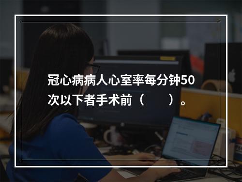 冠心病病人心室率每分钟50次以下者手术前（　　）。