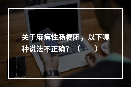 关于麻痹性肠梗阻，以下哪种说法不正确？（　　）