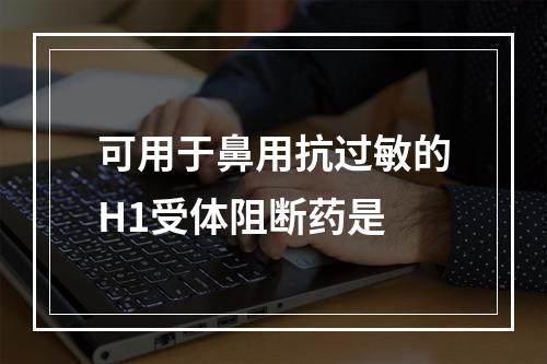 可用于鼻用抗过敏的H1受体阻断药是