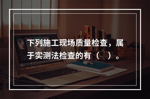 下列施工现场质量检查，属于实测法检查的有（　）。