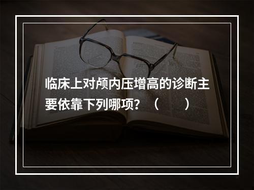 临床上对颅内压增高的诊断主要依靠下列哪项？（　　）