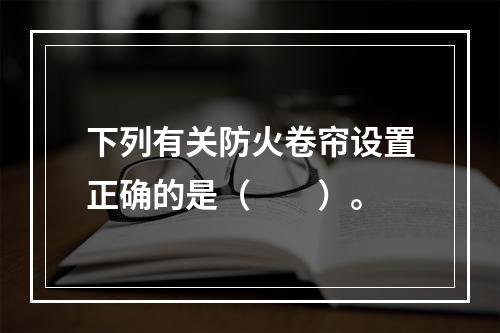 下列有关防火卷帘设置正确的是（  ）。