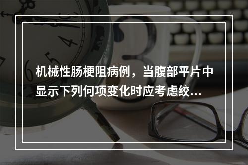 机械性肠梗阻病例，当腹部平片中显示下列何项变化时应考虑绞窄性