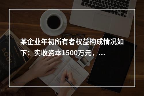 某企业年初所有者权益构成情况如下：实收资本1500万元，资本