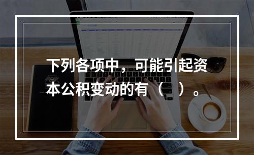 下列各项中，可能引起资本公积变动的有（　）。