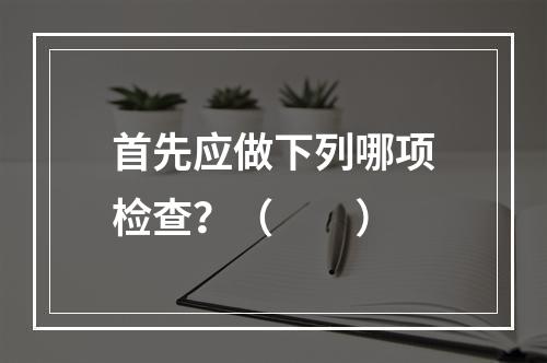 首先应做下列哪项检查？（　　）