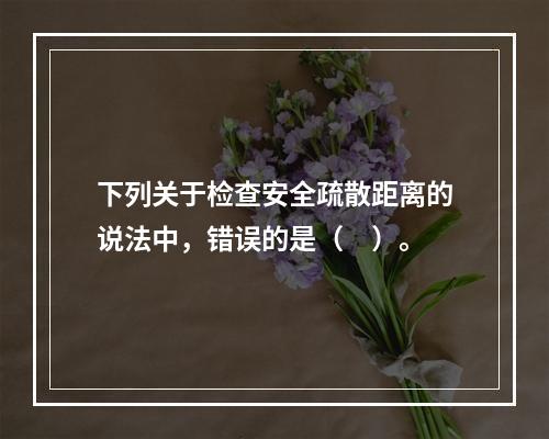 下列关于检查安全疏散距离的说法中，错误的是（　）。