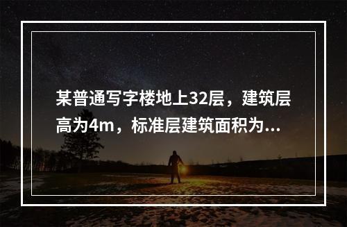 某普通写字楼地上32层，建筑层高为4m，标准层建筑面积为12