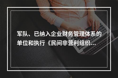 军队、已纳入企业财务管理体系的单位和执行《民间非营利组织会计