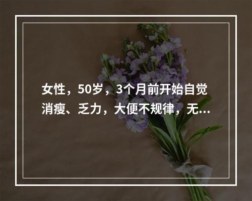 女性，50岁，3个月前开始自觉消瘦、乏力，大便不规律，无脓血