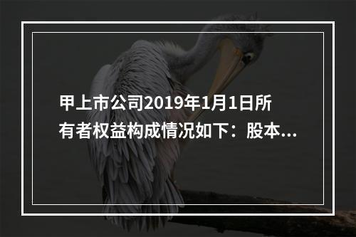 甲上市公司2019年1月1日所有者权益构成情况如下：股本15