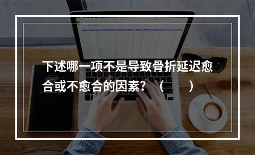 下述哪一项不是导致骨折延迟愈合或不愈合的因素？（　　）