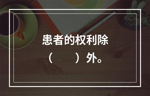 患者的权利除（　　）外。