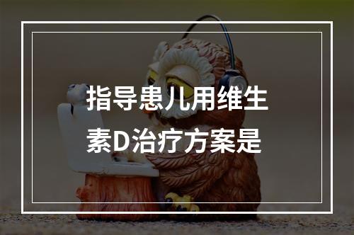 指导患儿用维生素D治疗方案是