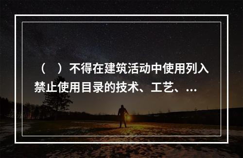 （　）不得在建筑活动中使用列入禁止使用目录的技术、工艺、材料