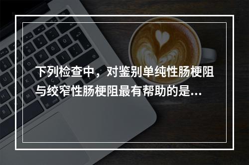 下列检查中，对鉴别单纯性肠梗阻与绞窄性肠梗阻最有帮助的是（　