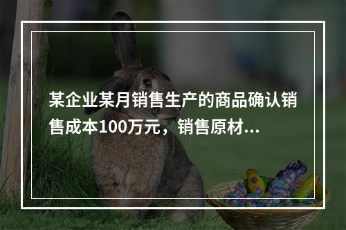 某企业某月销售生产的商品确认销售成本100万元，销售原材料确