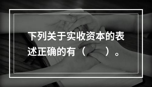 下列关于实收资本的表述正确的有（　　）。