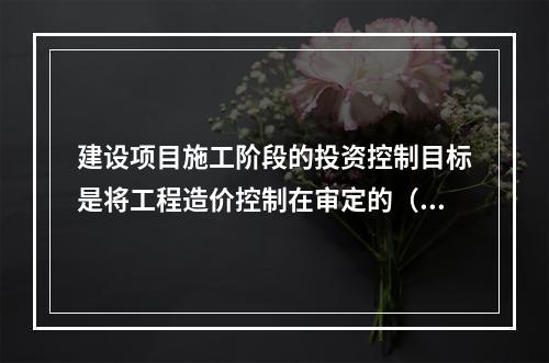 建设项目施工阶段的投资控制目标是将工程造价控制在审定的（　　