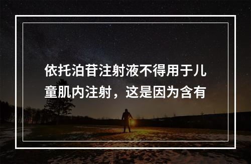 依托泊苷注射液不得用于儿童肌内注射，这是因为含有