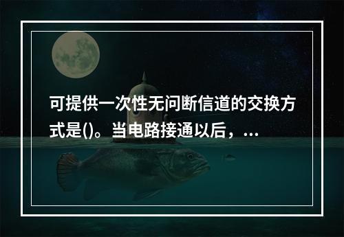 可提供一次性无问断信道的交换方式是()。当电路接通以后，用户