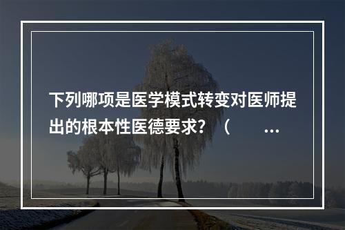 下列哪项是医学模式转变对医师提出的根本性医德要求？（　　）