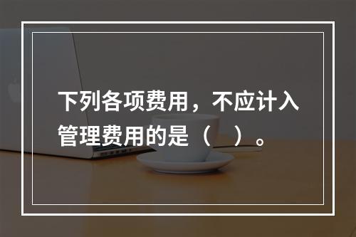 下列各项费用，不应计入管理费用的是（　）。