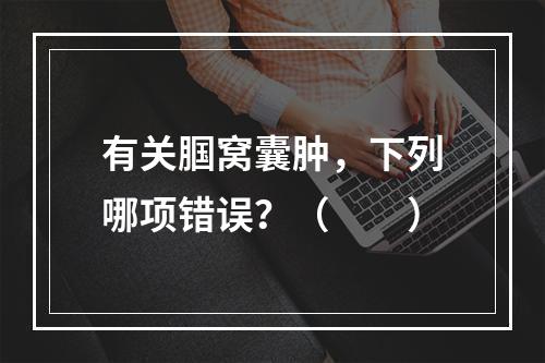 有关腘窝囊肿，下列哪项错误？（　　）