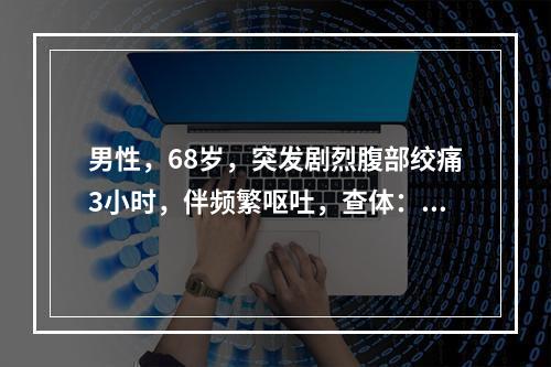 男性，68岁，突发剧烈腹部绞痛3小时，伴频繁呕吐，查体：腹平