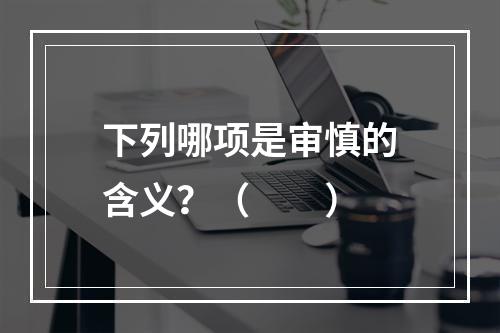 下列哪项是审慎的含义？（　　）