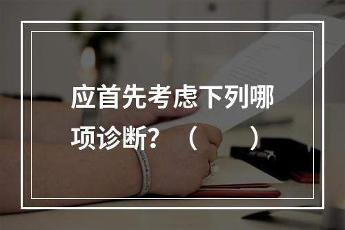 应首先考虑下列哪项诊断？（　　）