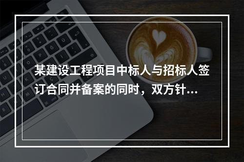 某建设工程项目中标人与招标人签订合同并备案的同时，双方针对结