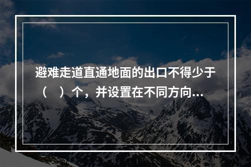 避难走道直通地面的出口不得少于（　）个，并设置在不同方向。