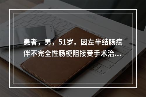 患者，男，51岁。因左半结肠癌伴不完全性肠梗阻接受手术治疗，