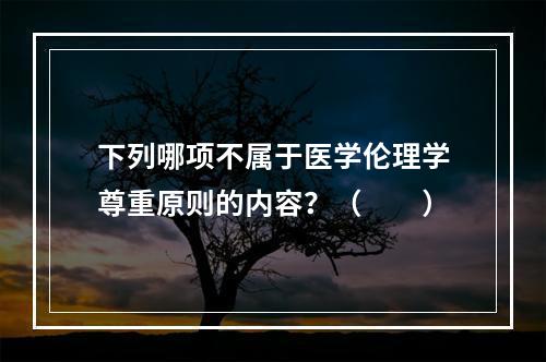 下列哪项不属于医学伦理学尊重原则的内容？（　　）