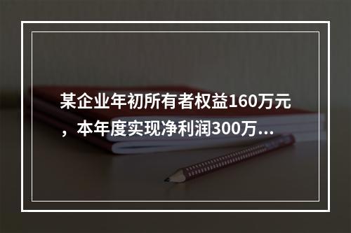 某企业年初所有者权益160万元，本年度实现净利润300万元，